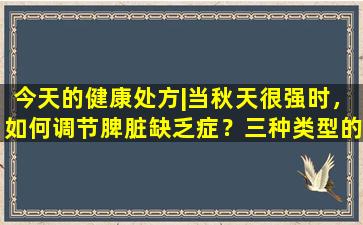 今天的健康处方|当秋天很强时，如何调节脾脏缺乏症？三种类型的脾脏缺乏症中的每一种都有饮食处方